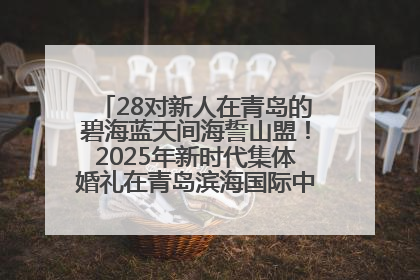 28对新人在青岛的碧海蓝天间海誓山盟！2025年新时代集体婚礼在青岛滨海国际中心文明实践广场举行