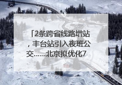 2条跨省线路增站，丰台站引入夜班公交……北京拟优化7条公交线！