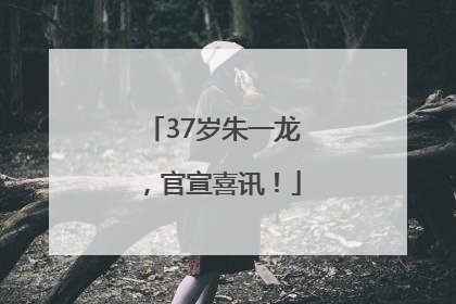 37岁朱一龙，官宣喜讯！