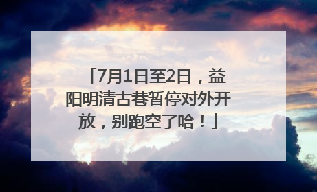 7月1日至2日，益阳明清古巷暂停对外开放，别跑空了哈！