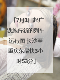 7月1日起广铁施行新的列车运行图 长沙至重庆东最快3小时53分