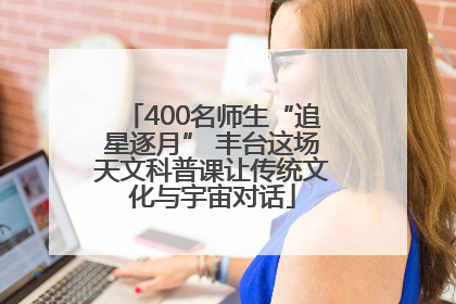 400名师生“追星逐月” 丰台这场天文科普课让传统文化与宇宙对话