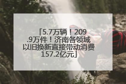 5.7万辆！209.9万件！济南各领域以旧换新直接带动消费157.2亿元