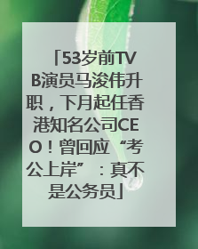 53岁前TVB演员马浚伟升职，下月起任香港知名公司CEO！曾回应“考公上岸”：真不是公务员
