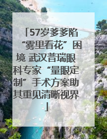 57岁爹爹陷“雾里看花”困境 武汉普瑞眼科专家“量眼定制”手术方案助其重见清晰视界