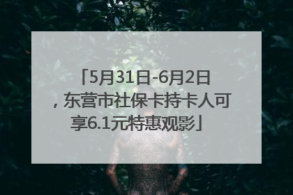 5月31日-6月2日，东营市社保卡持卡人可享6.1元特惠观影