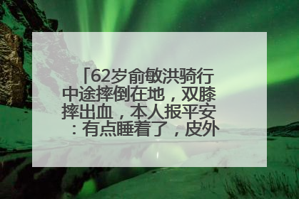 62岁俞敏洪骑行中途摔倒在地，双膝摔出血，本人报平安：有点睡着了，皮外伤，不用担心