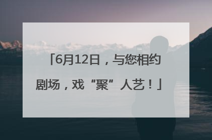 6月12日，与您相约剧场，戏“聚”人艺！