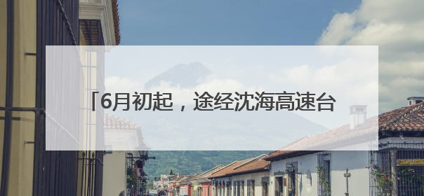 6月初起，途经沈海高速台州段有变，绕行攻略来了