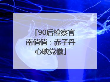90后检察官南俏俏：赤子丹心映党徽