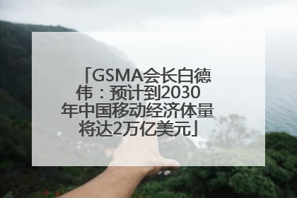 GSMA会长白德伟：预计到2030年中国移动经济体量将达2万亿美元