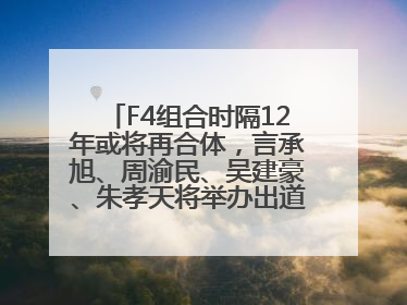 F4组合时隔12年或将再合体，言承旭、周渝民、吴建豪、朱孝天将举办出道25周年演唱会