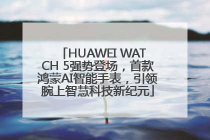HUAWEI WATCH 5强势登场，首款鸿蒙AI智能手表，引领腕上智慧科技新纪元