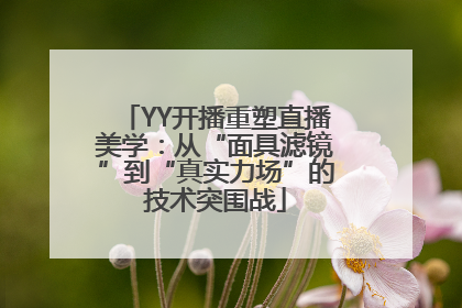 YY开播重塑直播美学：从“面具滤镜”到“真实力场”的技术突围战