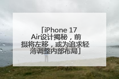iPhone 17 Air设计揭秘，前摄将左移，或为追求轻薄调整内部布局